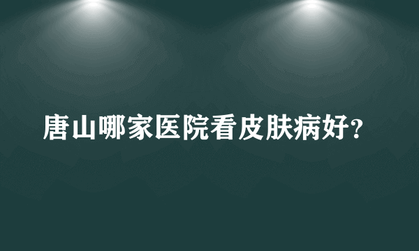 唐山哪家医院看皮肤病好？