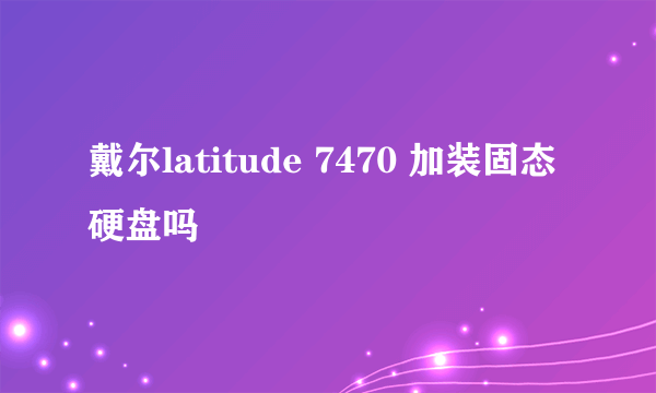 戴尔latitude 7470 加装固态硬盘吗