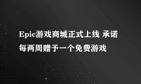 Epic游戏商城正式上线 承诺每两周赠予一个免费游戏