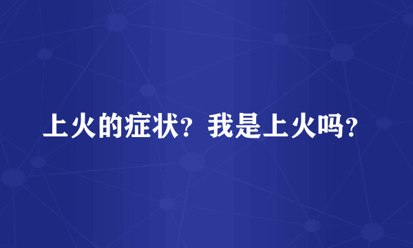 上火的症状？我是上火吗？