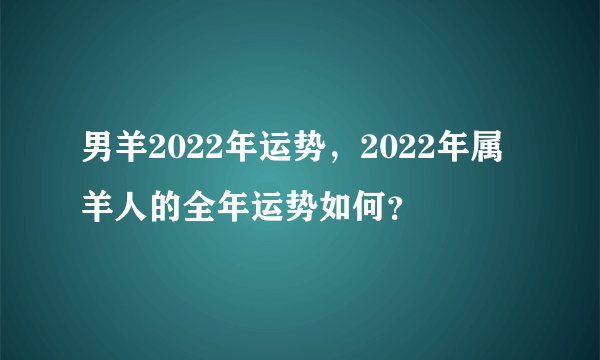 男羊2022年运势，2022年属羊人的全年运势如何？