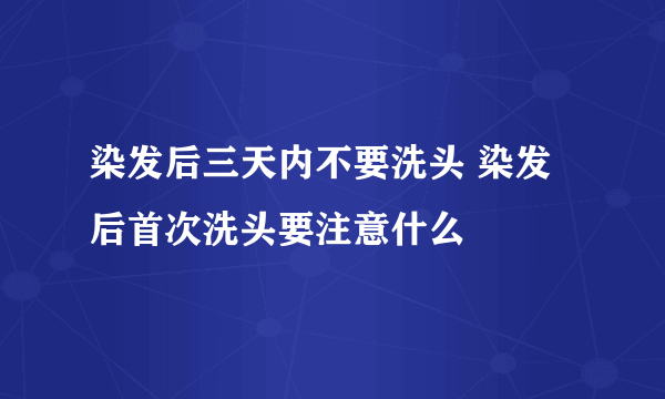 染发后三天内不要洗头 染发后首次洗头要注意什么