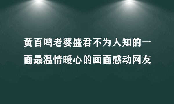 黄百鸣老婆盛君不为人知的一面最温情暖心的画面感动网友