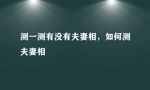 测一测有没有夫妻相，如何测夫妻相