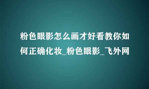 粉色眼影怎么画才好看教你如何正确化妆_粉色眼影_飞外网