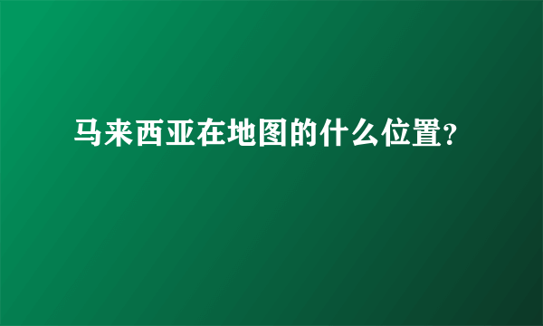 马来西亚在地图的什么位置？