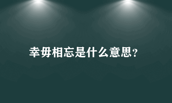 幸毋相忘是什么意思？