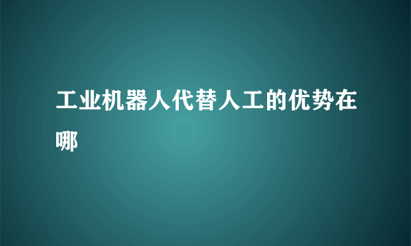 工业机器人代替人工的优势在哪