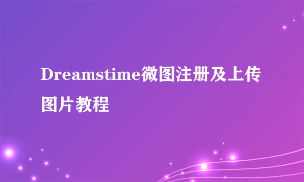 Dreamstime微图注册及上传图片教程