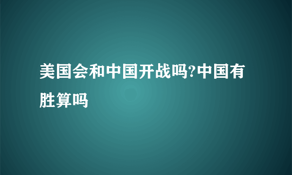 美国会和中国开战吗?中国有胜算吗