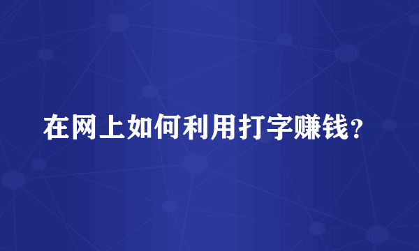 在网上如何利用打字赚钱？