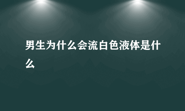 男生为什么会流白色液体是什么