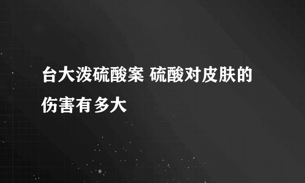 台大泼硫酸案 硫酸对皮肤的伤害有多大