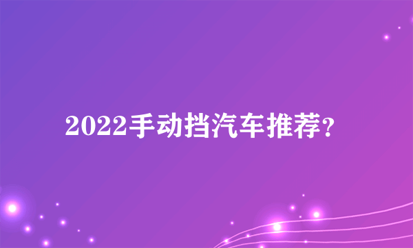 2022手动挡汽车推荐？