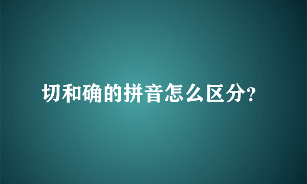 切和确的拼音怎么区分？