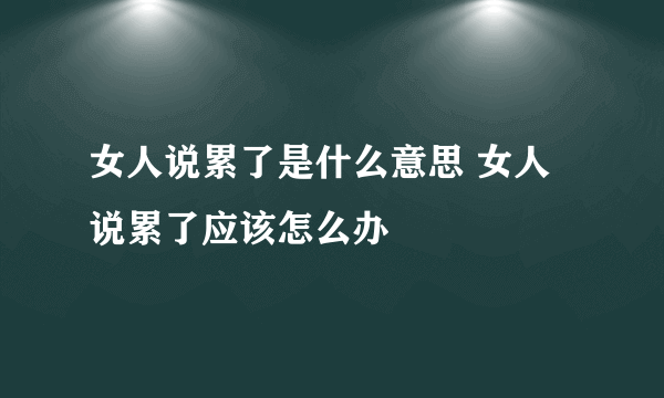 女人说累了是什么意思 女人说累了应该怎么办