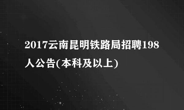 2017云南昆明铁路局招聘198人公告(本科及以上)