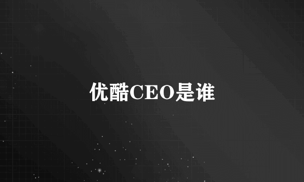 优酷CEO是谁