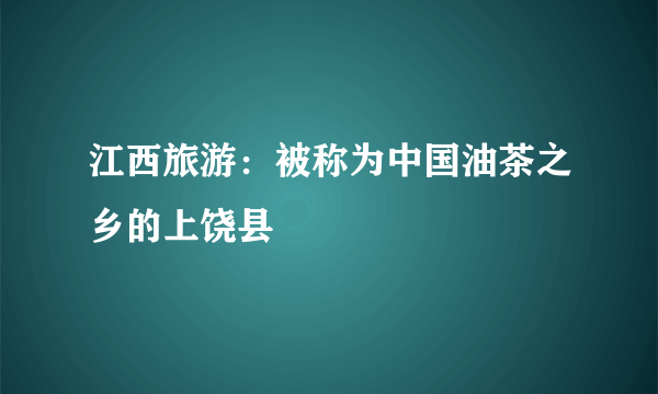 江西旅游：被称为中国油茶之乡的上饶县