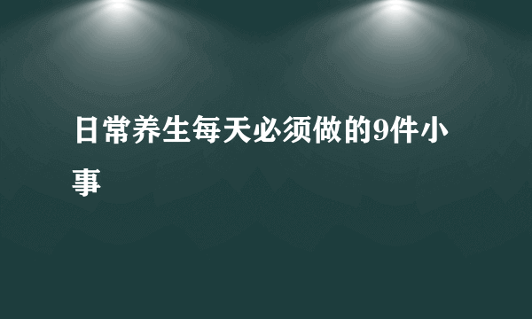 日常养生每天必须做的9件小事