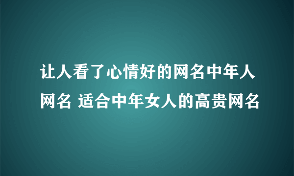 让人看了心情好的网名中年人网名 适合中年女人的高贵网名