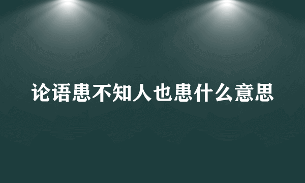 论语患不知人也患什么意思