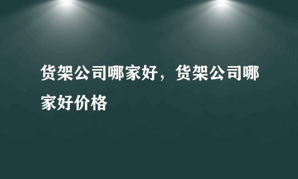 货架公司哪家好，货架公司哪家好价格