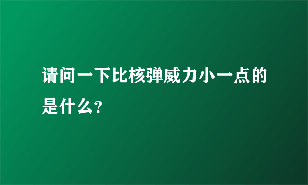 请问一下比核弹威力小一点的是什么？