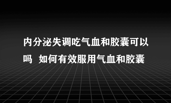 内分泌失调吃气血和胶囊可以吗  如何有效服用气血和胶囊