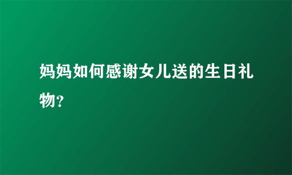 妈妈如何感谢女儿送的生日礼物？