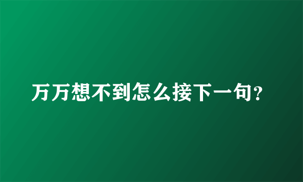 万万想不到怎么接下一句？