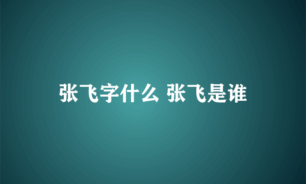 张飞字什么 张飞是谁