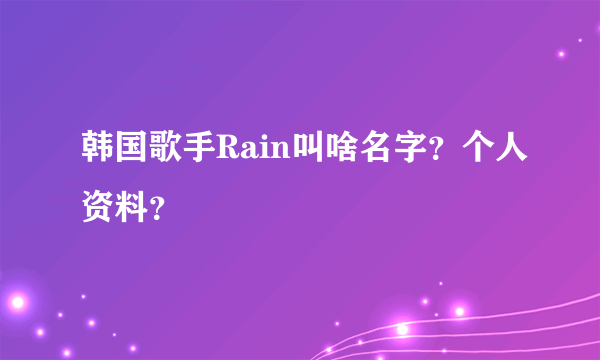 韩国歌手Rain叫啥名字？个人资料？