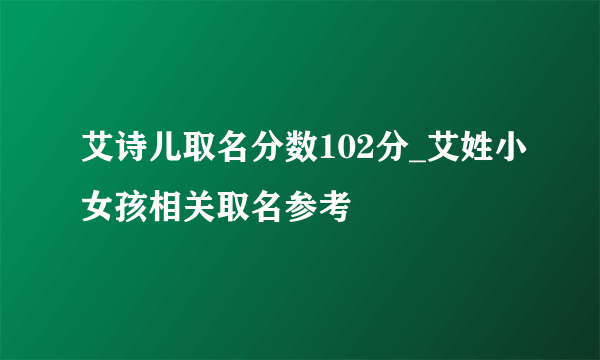 艾诗儿取名分数102分_艾姓小女孩相关取名参考