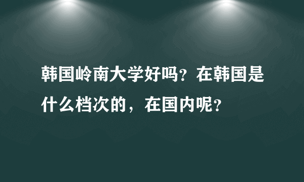 韩国岭南大学好吗？在韩国是什么档次的，在国内呢？