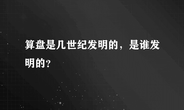 算盘是几世纪发明的，是谁发明的？