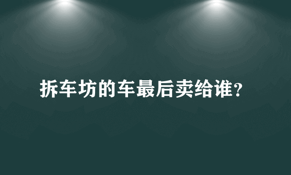 拆车坊的车最后卖给谁？