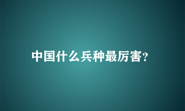 中国什么兵种最厉害？