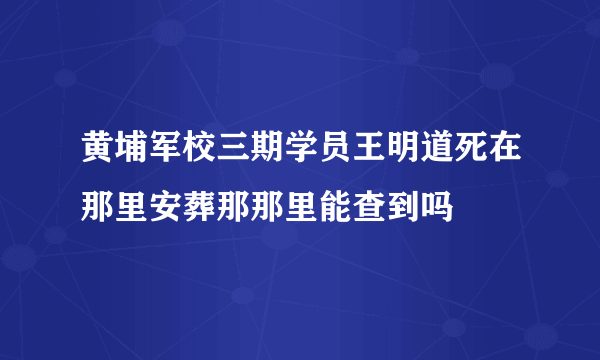 黄埔军校三期学员王明道死在那里安葬那那里能查到吗