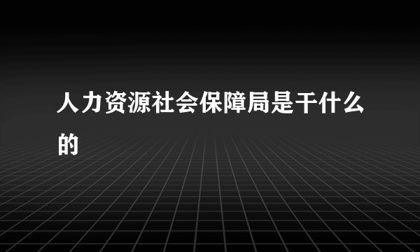 人力资源社会保障局是干什么的