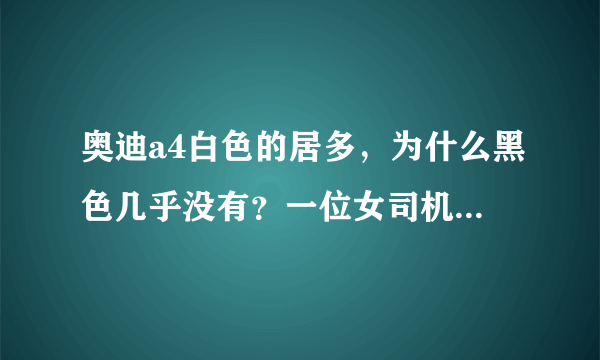 奥迪a4白色的居多，为什么黑色几乎没有？一位女司机给出了答案