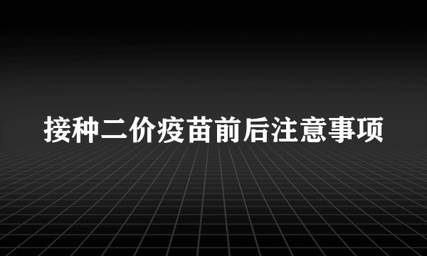 接种二价疫苗前后注意事项