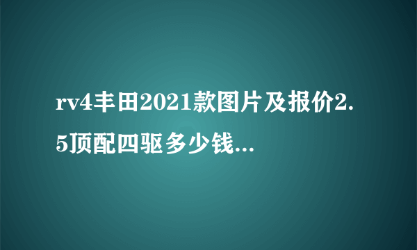 rv4丰田2021款图片及报价2.5顶配四驱多少钱，2021款丰田荣放配置参数