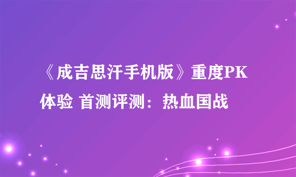 《成吉思汗手机版》重度PK体验 首测评测：热血国战