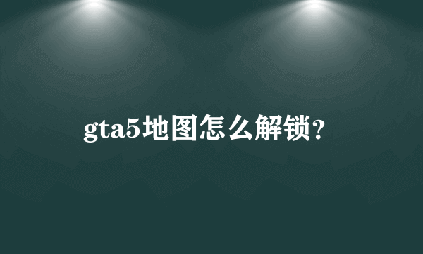 gta5地图怎么解锁？