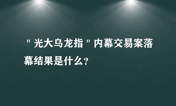 ＂光大乌龙指＂内幕交易案落幕结果是什么？