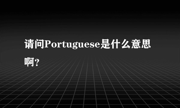 请问Portuguese是什么意思啊？