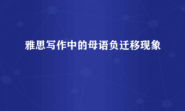 雅思写作中的母语负迁移现象