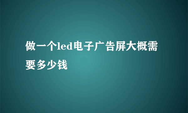 做一个led电子广告屏大概需要多少钱