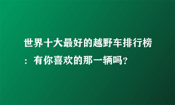 世界十大最好的越野车排行榜：有你喜欢的那一辆吗？